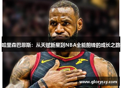哈里森巴恩斯：从天赋新星到NBA全能前锋的成长之路