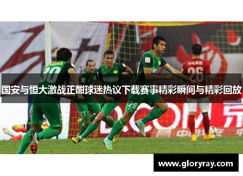 国安与恒大激战正酣球迷热议下载赛事精彩瞬间与精彩回放