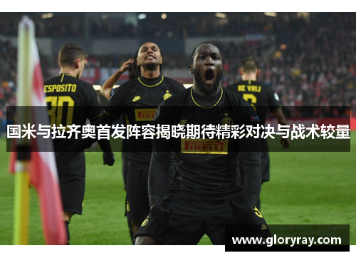 国米与拉齐奥首发阵容揭晓期待精彩对决与战术较量