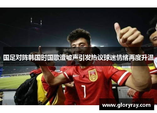 国足对阵韩国时国歌遭嘘声引发热议球迷情绪再度升温