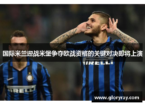 国际米兰迎战米堡争夺欧战资格的关键对决即将上演