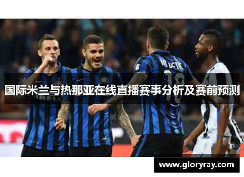 国际米兰与热那亚在线直播赛事分析及赛前预测
