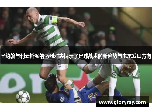 圣约翰与利云斯顿的激烈对决揭示了足球战术的新趋势与未来发展方向