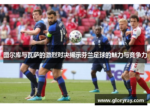 图尔库与瓦萨的激烈对决揭示芬兰足球的魅力与竞争力