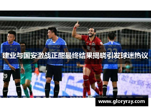 建业与国安激战正酣最终结果揭晓引发球迷热议