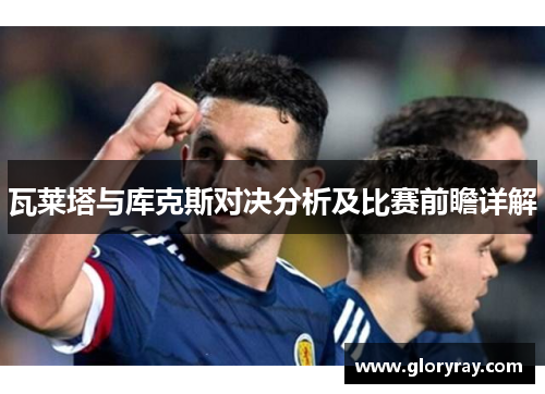 瓦莱塔与库克斯对决分析及比赛前瞻详解