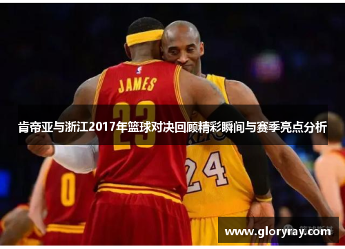 肯帝亚与浙江2017年篮球对决回顾精彩瞬间与赛季亮点分析