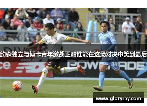 约森独立与博卡青年激战正酣谁能在这场对决中笑到最后