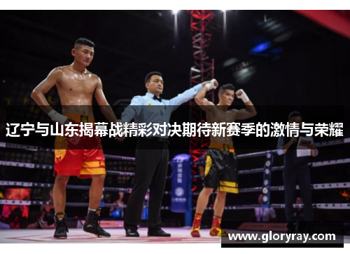 辽宁与山东揭幕战精彩对决期待新赛季的激情与荣耀