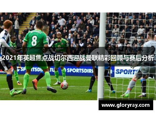 2021年英超焦点战切尔西迎战曼联精彩回顾与赛后分析