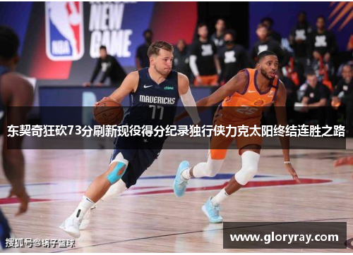 东契奇狂砍73分刷新现役得分纪录独行侠力克太阳终结连胜之路