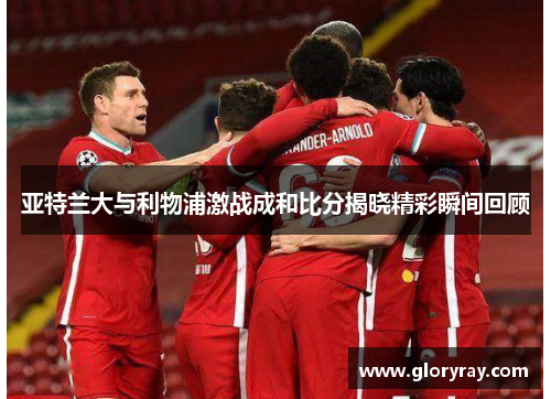 亚特兰大与利物浦激战成和比分揭晓精彩瞬间回顾
