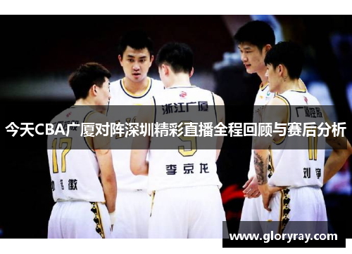今天CBA广厦对阵深圳精彩直播全程回顾与赛后分析