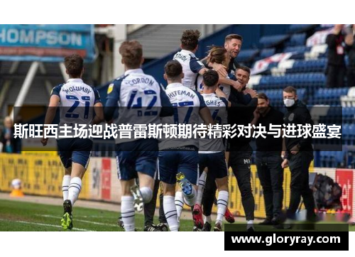 斯旺西主场迎战普雷斯顿期待精彩对决与进球盛宴