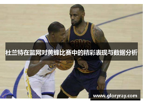 杜兰特在篮网对黄蜂比赛中的精彩表现与数据分析