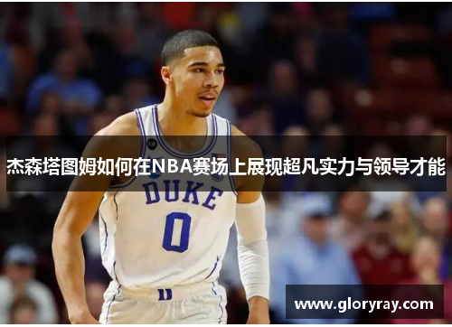 杰森塔图姆如何在NBA赛场上展现超凡实力与领导才能