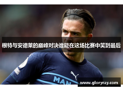 根特与安德莱的巅峰对决谁能在这场比赛中笑到最后