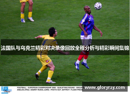 法国队与乌克兰精彩对决录像回放全程分析与精彩瞬间集锦